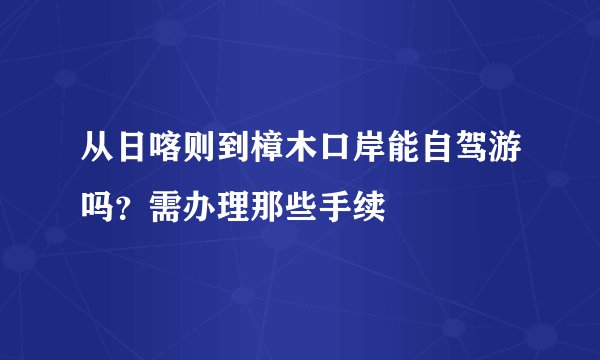 从日喀则到樟木口岸能自驾游吗？需办理那些手续