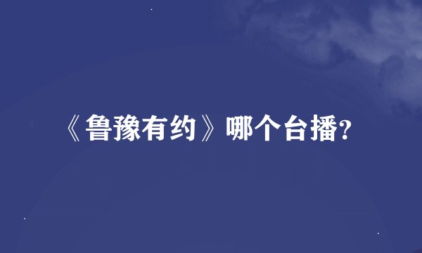 《鲁豫有约》哪个台播？