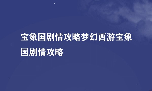 宝象国剧情攻略梦幻西游宝象国剧情攻略
