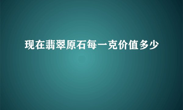 现在翡翠原石每一克价值多少