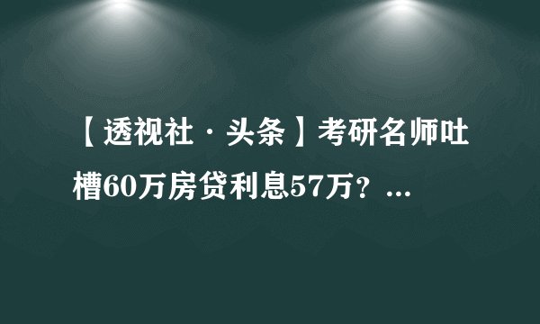 【透视社·头条】考研名师吐槽60万房贷利息57万？张雪峰致歉：没搞清具体情况