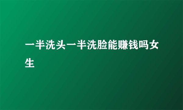 一半洗头一半洗脸能赚钱吗女生