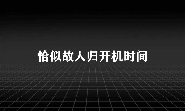 恰似故人归开机时间