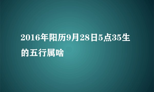 2016年阳历9月28日5点35生的五行属啥