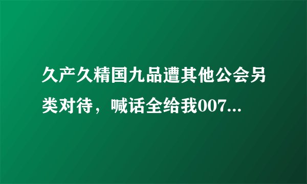 久产久精国九品遭其他公会另类对待，喊话全给我007，礼物要达标