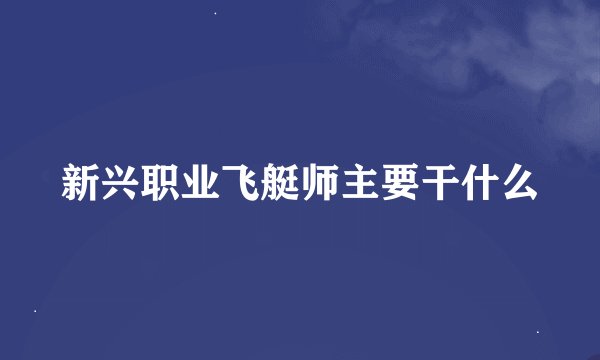 新兴职业飞艇师主要干什么