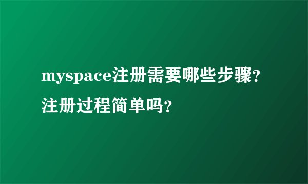 myspace注册需要哪些步骤？注册过程简单吗？