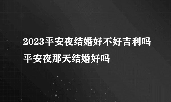 2023平安夜结婚好不好吉利吗平安夜那天结婚好吗