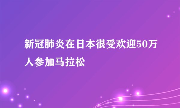 新冠肺炎在日本很受欢迎50万人参加马拉松