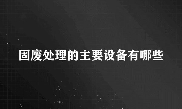 固废处理的主要设备有哪些