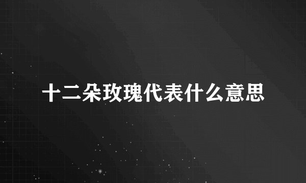 十二朵玫瑰代表什么意思