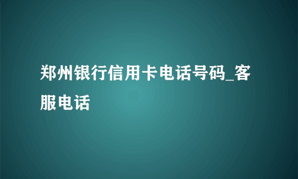 郑州银行信用卡电话号码_客服电话