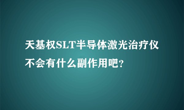 天基权SLT半导体激光治疗仪不会有什么副作用吧？