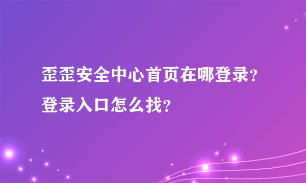 歪歪安全中心首页在哪登录？登录入口怎么找？