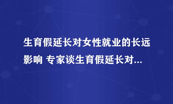 生育假延长对女性就业的长远影响 专家谈生育假延长对女性就业影响