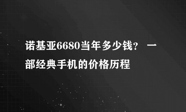 诺基亚6680当年多少钱？ 一部经典手机的价格历程