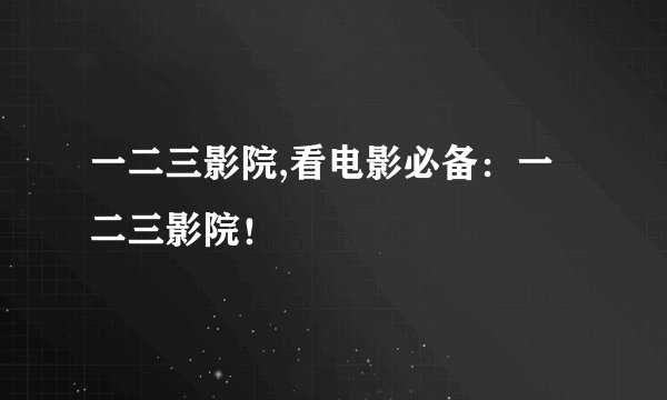 一二三影院,看电影必备：一二三影院！