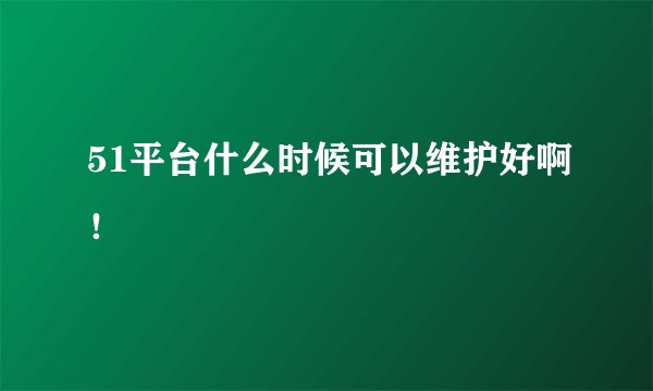 51平台什么时候可以维护好啊！