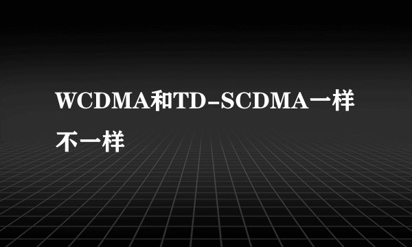 WCDMA和TD-SCDMA一样不一样