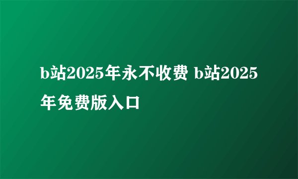 b站2025年永不收费 b站2025年免费版入口