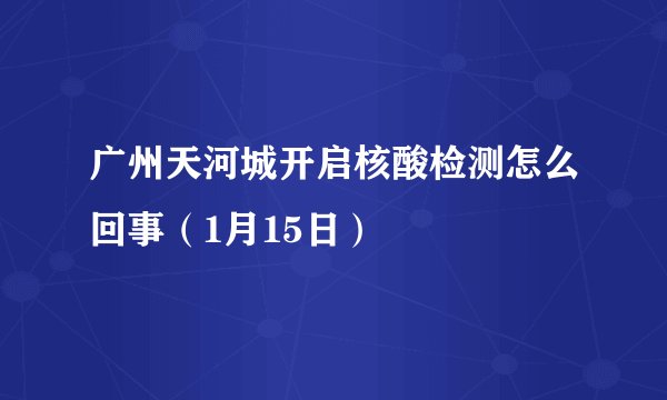 广州天河城开启核酸检测怎么回事（1月15日）