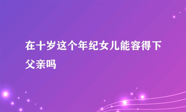 在十岁这个年纪女儿能容得下父亲吗