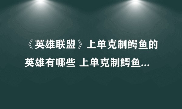 《英雄联盟》上单克制鳄鱼的英雄有哪些 上单克制鳄鱼英雄一览