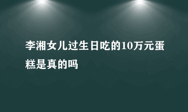 李湘女儿过生日吃的10万元蛋糕是真的吗
