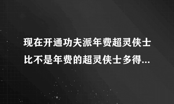 现在开通功夫派年费超灵侠士比不是年费的超灵侠士多得多少东西，多哪些特权呐？