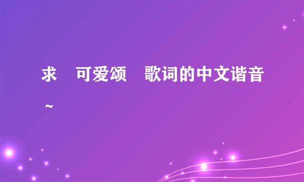 求 可爱颂 歌词的中文谐音～