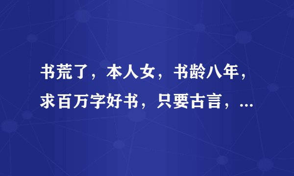 书荒了，本人女，书龄八年，求百万字好书，只要古言，不要现言