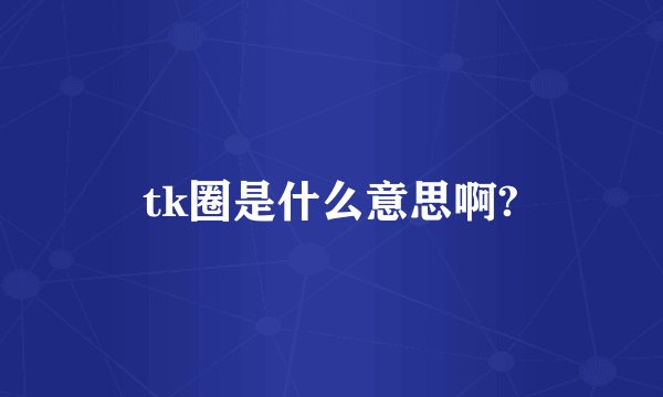 tk圈是什么意思啊?