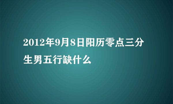 2012年9月8日阳历零点三分生男五行缺什么