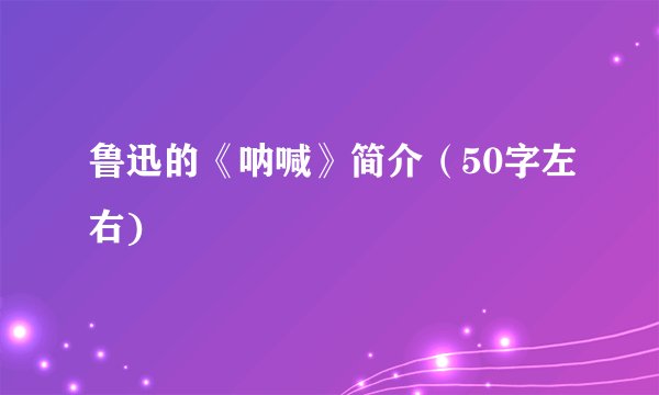 鲁迅的《呐喊》简介（50字左右)
