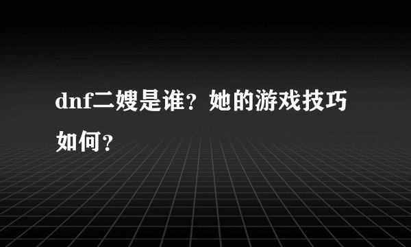 dnf二嫂是谁？她的游戏技巧如何？