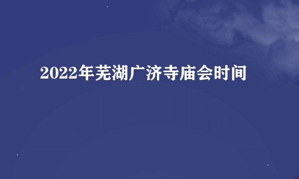 2022年芜湖广济寺庙会时间