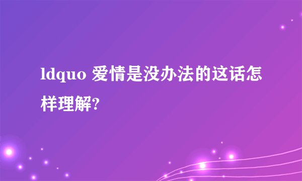 ldquo 爱情是没办法的这话怎样理解?