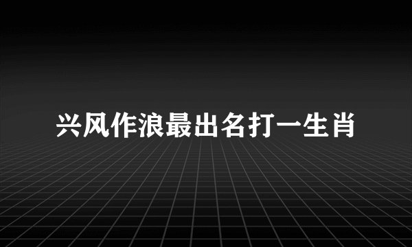 兴风作浪最出名打一生肖