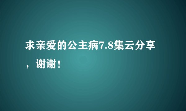 求亲爱的公主病7.8集云分享，谢谢！