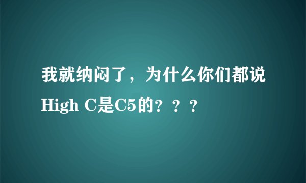 我就纳闷了，为什么你们都说High C是C5的？？？