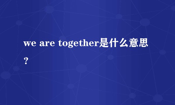 we are together是什么意思？