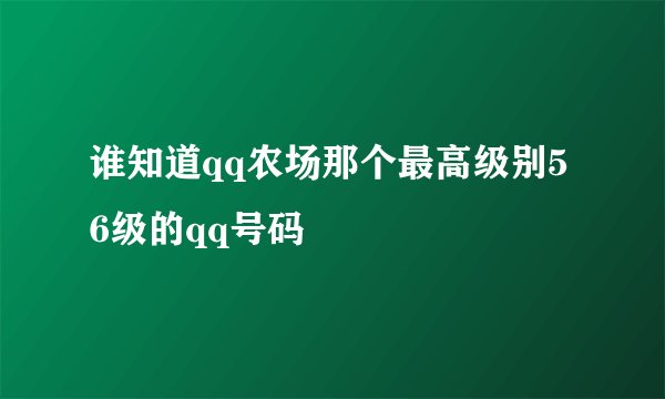 谁知道qq农场那个最高级别56级的qq号码