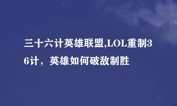 三十六计英雄联盟,LOL重制36计，英雄如何破敌制胜