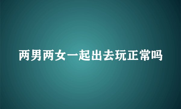 两男两女一起出去玩正常吗