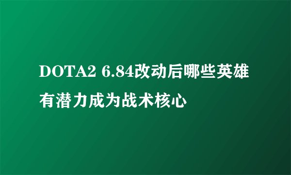 DOTA2 6.84改动后哪些英雄有潜力成为战术核心