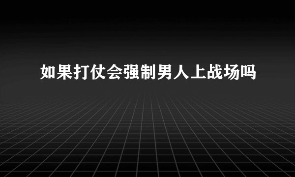 如果打仗会强制男人上战场吗