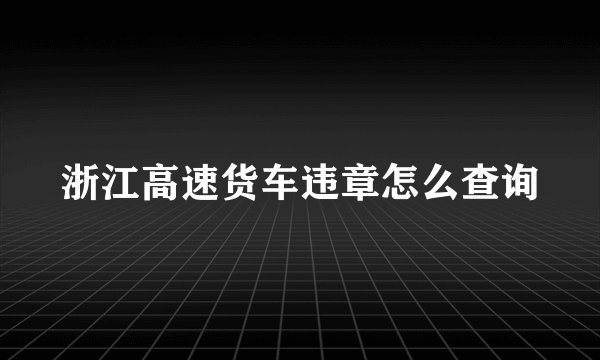 浙江高速货车违章怎么查询