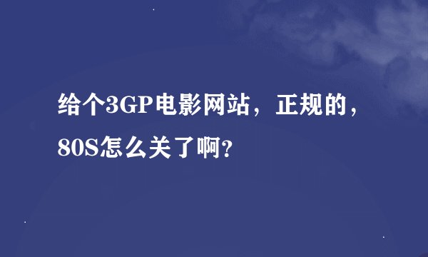 给个3GP电影网站,正规的,80S怎么关了啊?