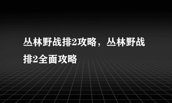 丛林野战排2攻略，丛林野战排2全面攻略