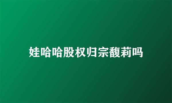 娃哈哈股权归宗馥莉吗